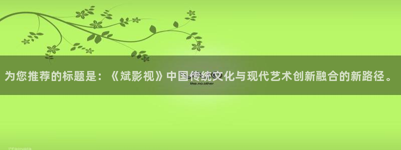 97宅男视频：为您推荐的标题是：《斌影视》中国传统文化与现代艺术创新融合的新路径。