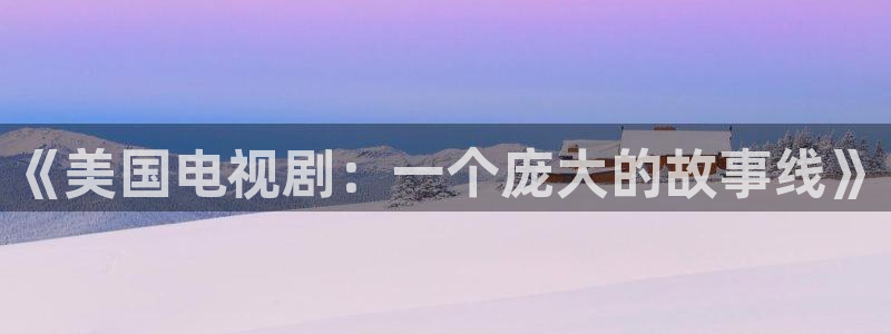 国产羞羞宅男视频：《美国电视剧：一个庞大的故事线》