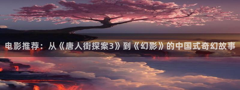 宅男视频啊啊啊：电影推荐：从《唐人街探案3》到《幻影》的中国式奇幻故事