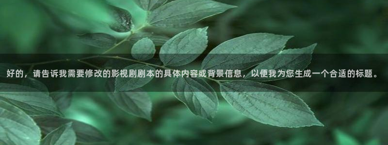 宅男视频污：好的，请告诉我需要修改的影视剧剧本的具体内容或背景信息，以便我为您生成一个合适的标题。
