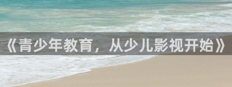 宅男视频av：《青少年教育，从少儿影视开始》