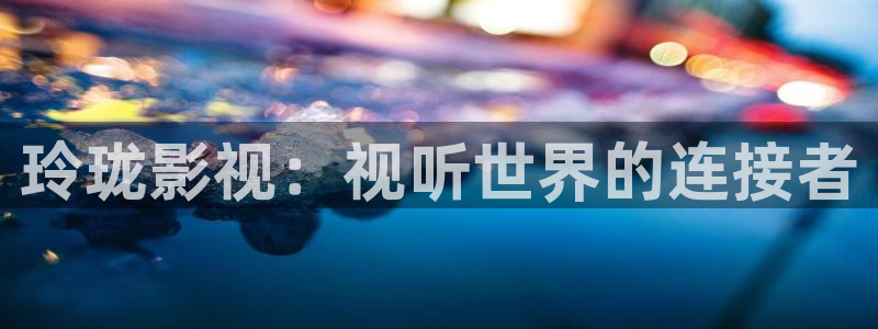 宅男视频网址导航：玲珑影视：视听世界的连接者