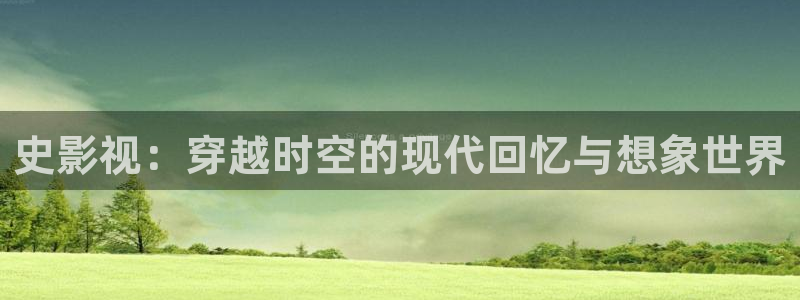 国产宅男视频：史影视：穿越时空的现代回忆与想象世界